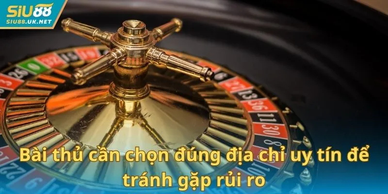 Bài thủ cần chọn đúng địa chỉ uy tín để tránh gặp rủi ro