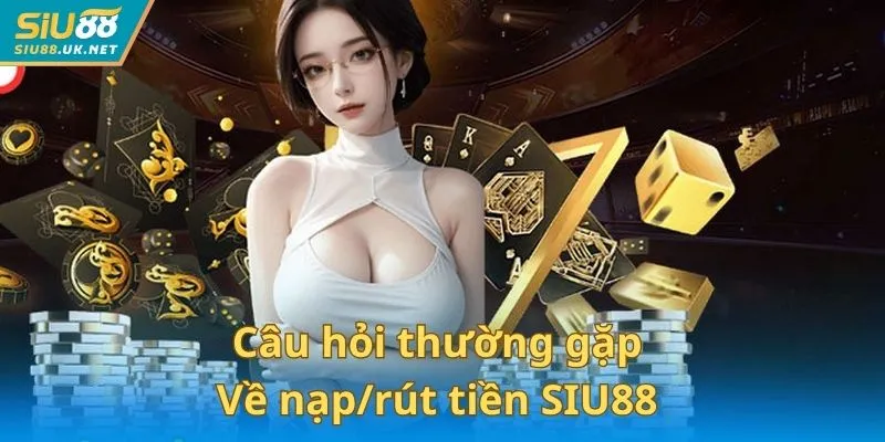 Câu hỏi thường gặp về nạp/rút tiền giúp giao dịch SIU88 diễn ra thuận lợi