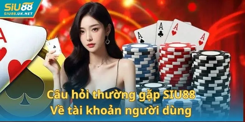 Câu hỏi thường gặp SIU88 về tài khoản giúp bạn gia nhập sân chơi dễ dàng