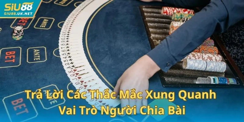 Trả lời các thắc mắc xung quanh vai trò người chia bài