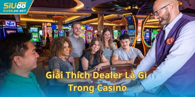 Giải thích Dealer trong casino có vai trò quan trọng