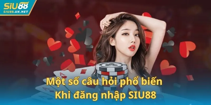 Một số câu hỏi phổ biến khi thực hiện hướng dẫn đăng nhập SIU88