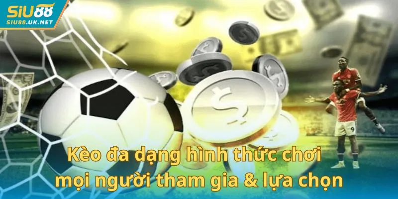 Kèo đa dạng hình thức chơi để mọi người tham gia & lựa chọn