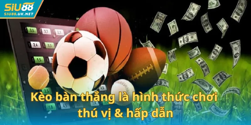 Kèo bàn thắng là hình thức chơi thú vị & hấp dẫn