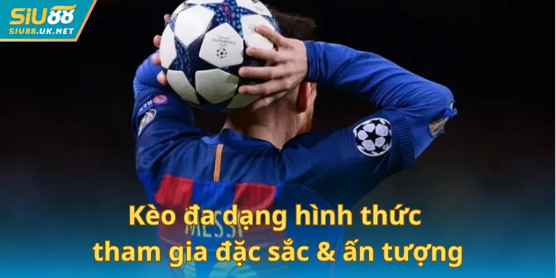 Kèo đa dạng hình thức tham gia đặc sắc & ấn tượng