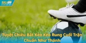 Tuyệt Chiêu Bắt Kèo Rung Cuối Trận Chuẩn Như Thánh