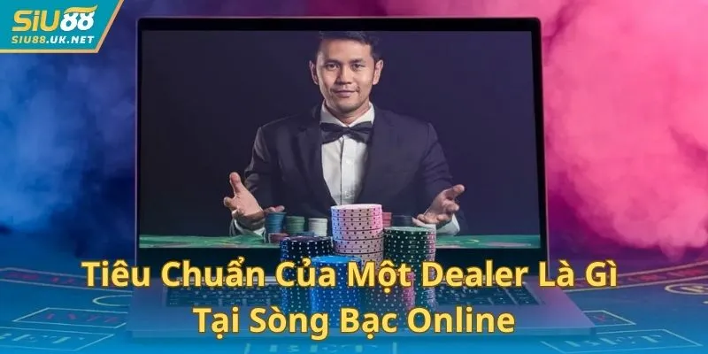 Tiêu chuẩn của một Dealer là gì tại sòng bạc