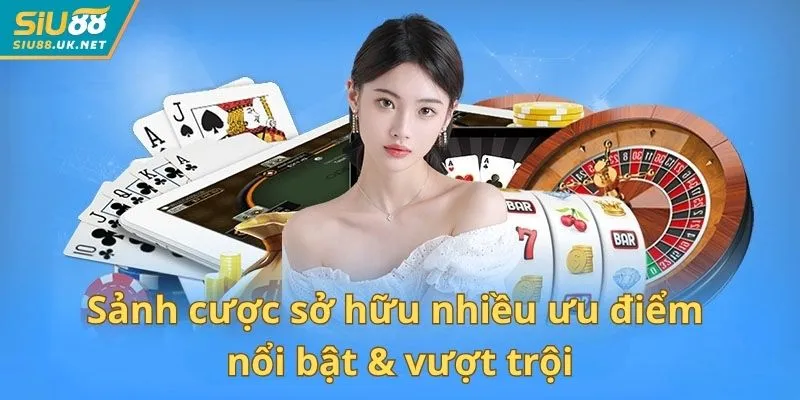 Sảnh cược sở hữu nhiều ưu điểm nổi bật & vượt trội